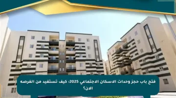 فتح باب حجز وحدات الإسكان الاجتماعي 2025: كيف تستفيد من الفرصة الآن؟
